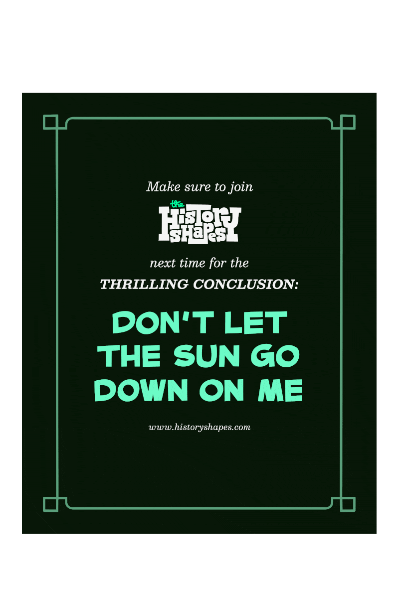 Panel 6 - Another black title card. "Make sure to join The History Shapes next time for the THRILLING CONCLUSION: Don't let the sun go down on me."