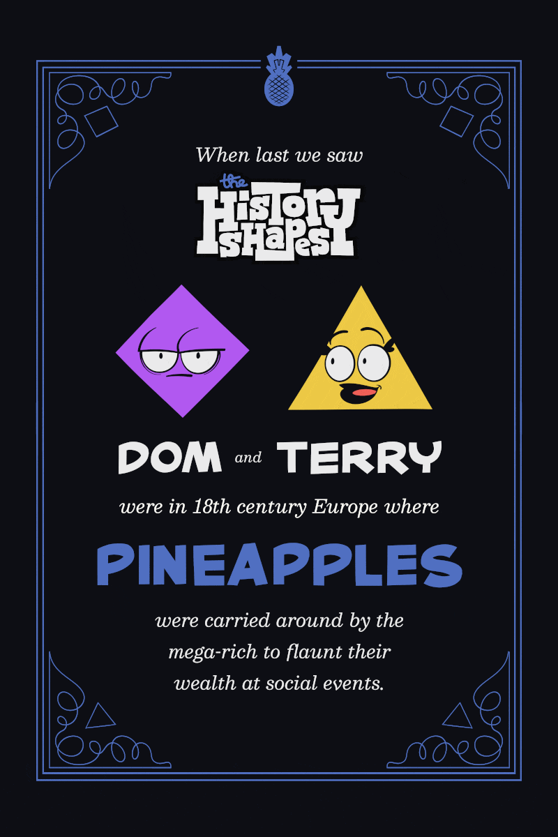 Panel one: A silent film style title card that reads "When last we saw The History Shapes, Dom and Terry were in 18th century Europe where pineapples were carried around by the mega-rich to flaunt their wealth at social events."
