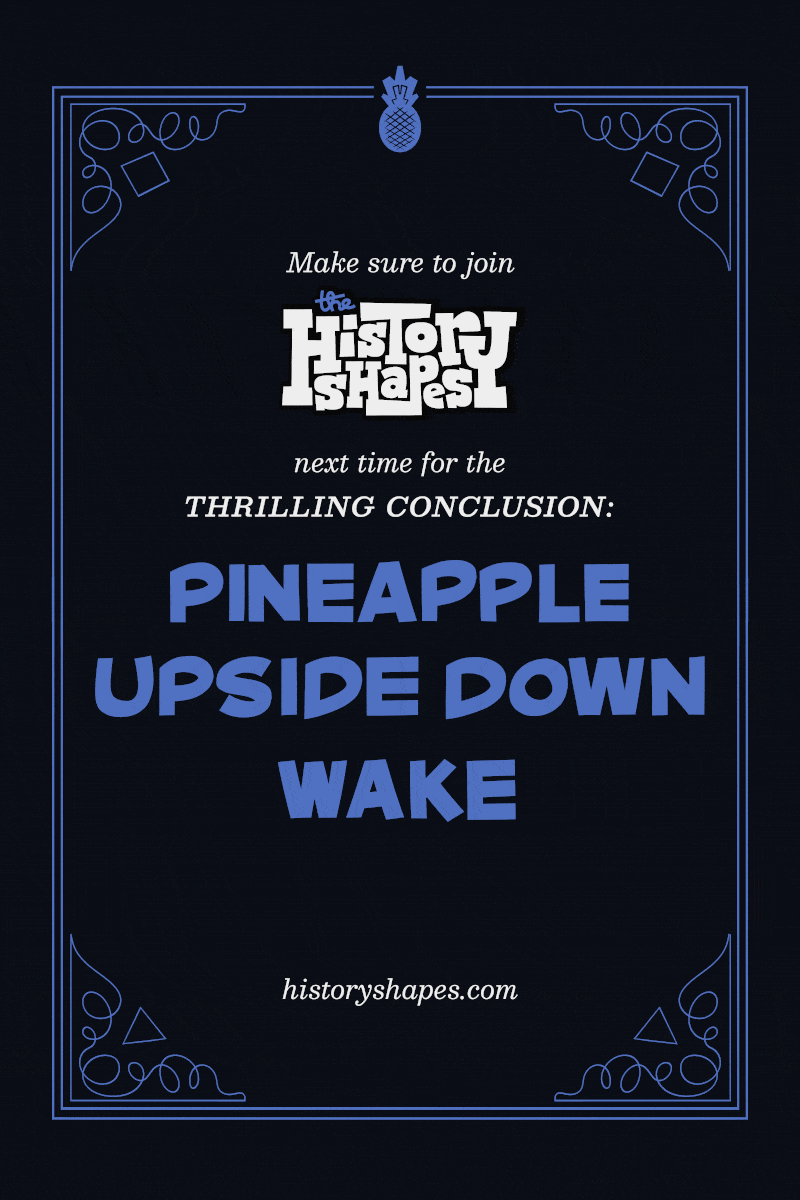 Panel six: A silent film title card that reads "Make sure to join The History Shapes next time for the THRILLING CONCLUSION: Pineapple Upside Down Wake."